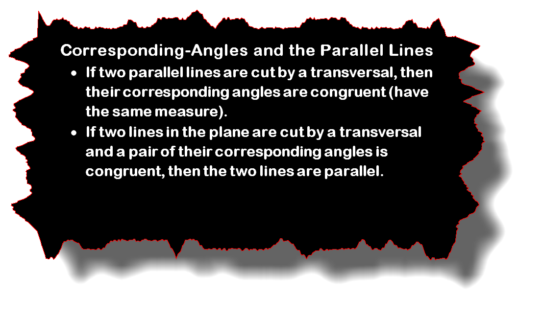If two parallel lines are cut by a transversal, then their corresponding angles are congruent (have the same measure). If two lines in the plane are cut by a transversal and a pair of their corresponding angles is congruent, then the two lines are parallel.